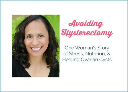 How I Avoided A Hysterectomy – One Woman’s Story of Stress, Nutrition, and Healing Ovarian Cysts